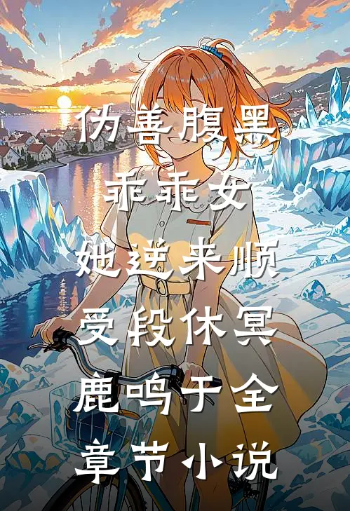 伪善腹黑乖乖女，她逆来顺受段休冥鹿鸣于全章节小说