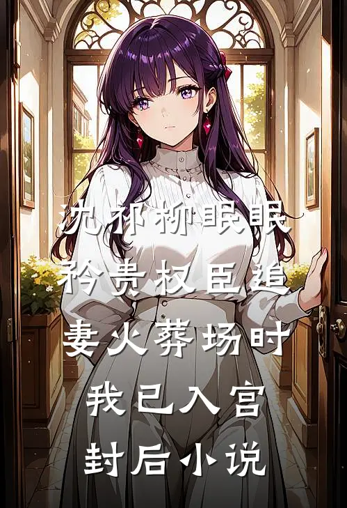 沈祁柳眠眠矜贵权臣追妻火葬场时，我已入宫封后小说