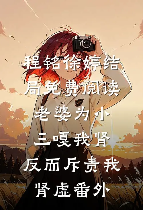 程铭徐婷结局免费阅读老婆为小三嘎我肾，反而斥责我肾虚番外