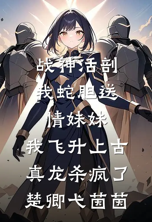战神活剖我蛇胆送情妹妹，我飞升上古真龙杀疯了楚卿弋茵茵