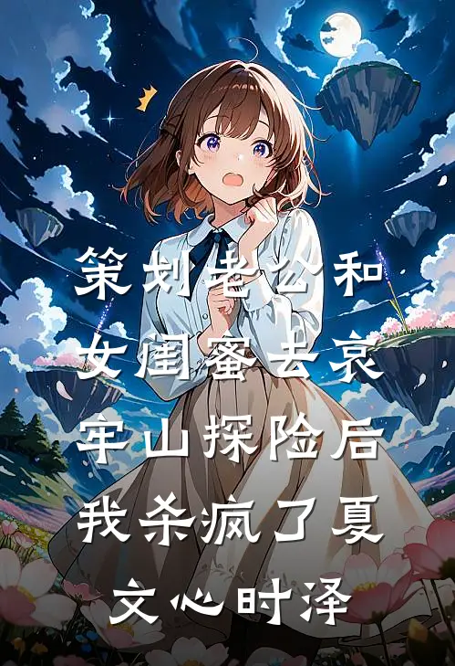 策划老公和女闺蜜去哀牢山探险后，我杀疯了夏文心时泽