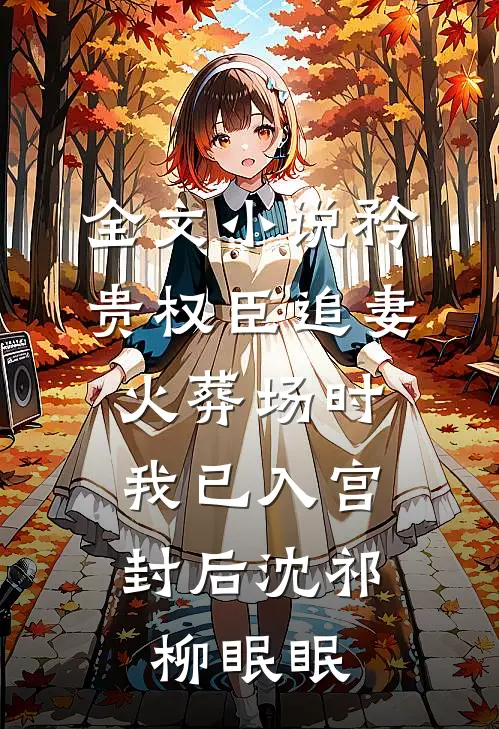 全文小说矜贵权臣追妻火葬场时，我已入宫封后沈祁柳眠眠
