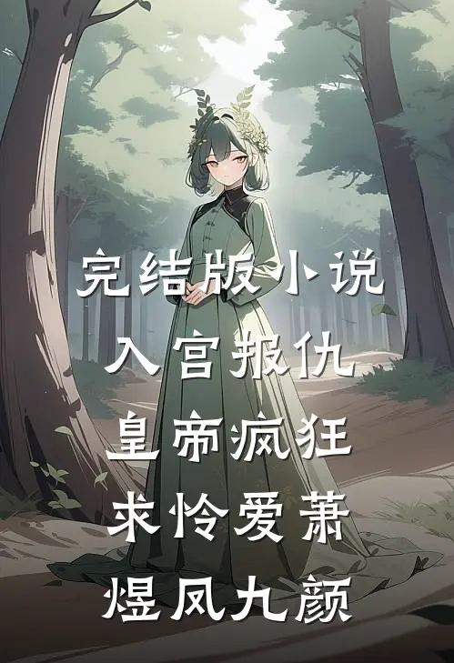 完结版小说入宫报仇，皇帝疯狂求怜爱萧煜凤九颜