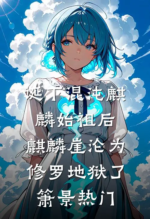 诞下混沌麒麟始祖后，麒麟崖沦为修罗地狱了箫景热门