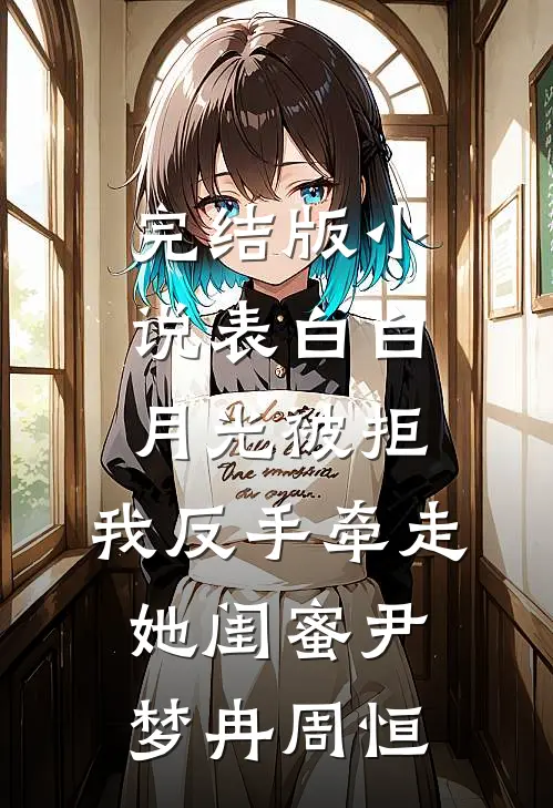 完结版小说表白白月光被拒，我反手牵走她闺蜜尹梦冉周恒
