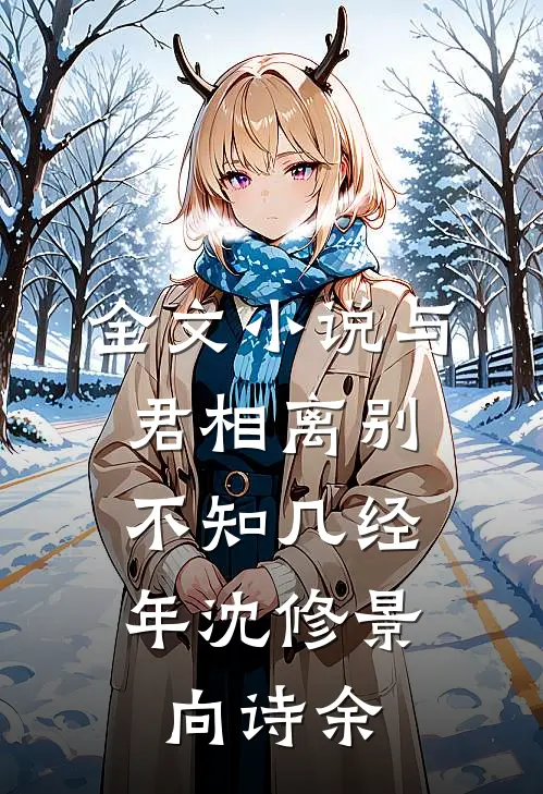全文小说与君相离别，不知几经年沈修景向诗余