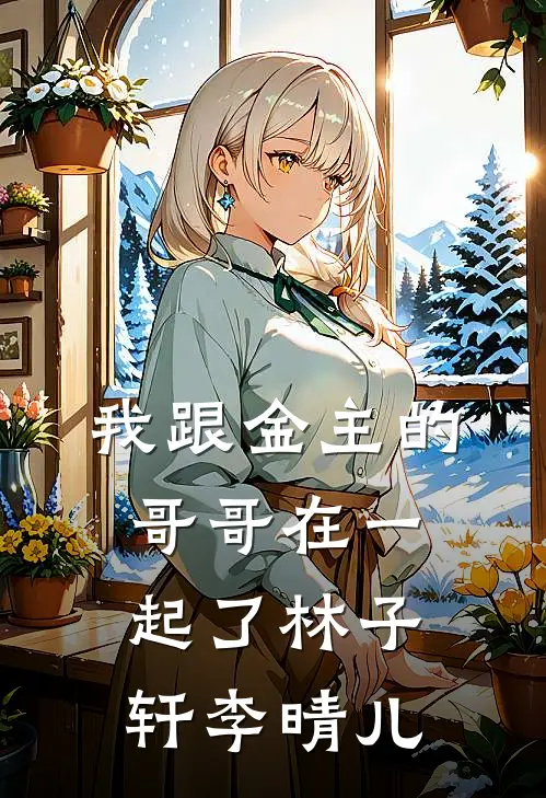我跟金主的哥哥在一起了林子轩李晴儿