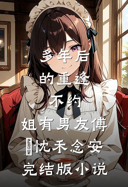 多年后的重逢，不约，姐有男友傅璟忱禾念安完结版小说
