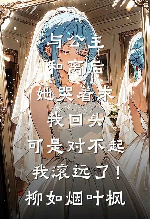 与公主和离后，她哭着求我回头，可是对不起，我滚远了！柳如烟叶枫