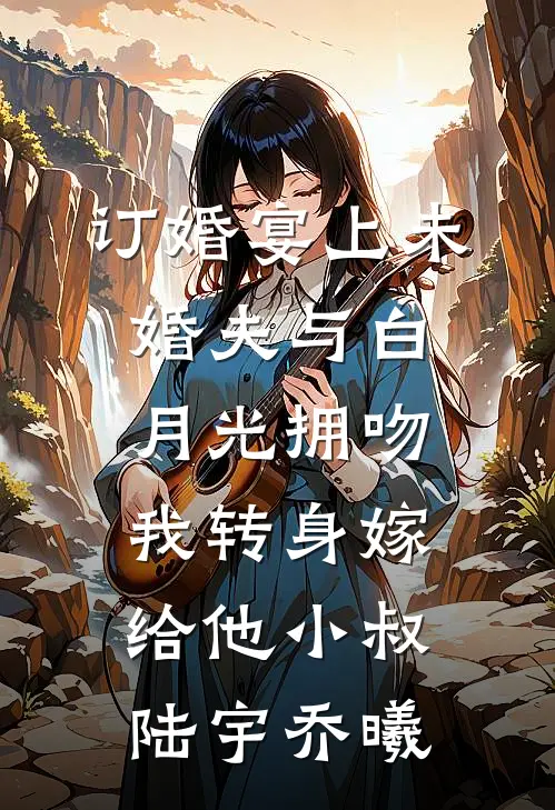 订婚宴上未婚夫与白月光拥吻，我转身嫁给他小叔陆宇乔曦