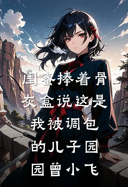 闺蜜捧着骨灰盒说这是我被调包的儿子园园曾小飞