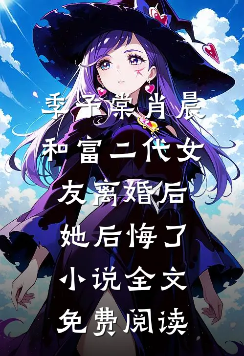 季予棠肖晨和富二代女友离婚后她后悔了小说全文免费阅读