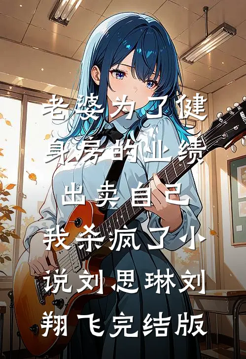 老婆为了健身房的业绩出卖自己，我杀疯了小说刘思琳刘翔飞完结版