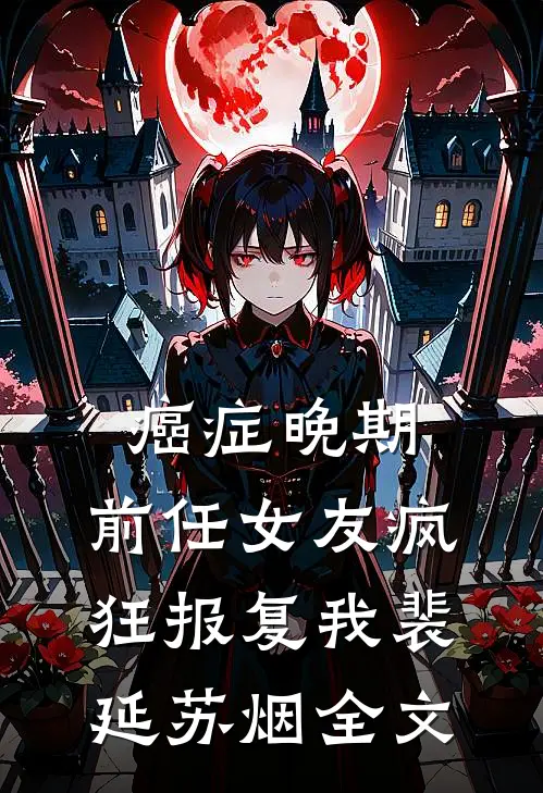 癌症晚期，前任女友疯狂报复我裴延苏烟全文
