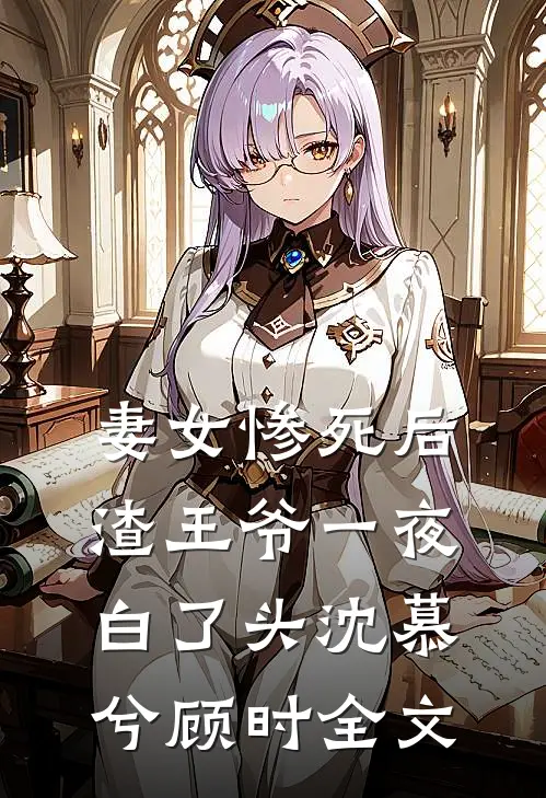妻女惨死后，渣王爷一夜白了头沈慕兮顾时全文