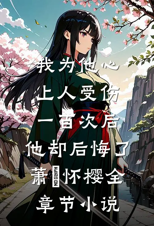 我为他心上人受伤一百次后，他却后悔了萧璟怀樱全章节小说
