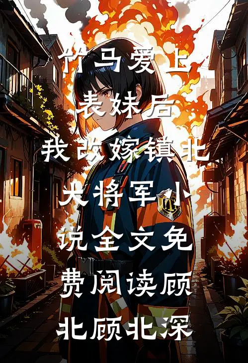 竹马爱上表妹后，我改嫁镇北大将军小说全文免费阅读顾北顾北深