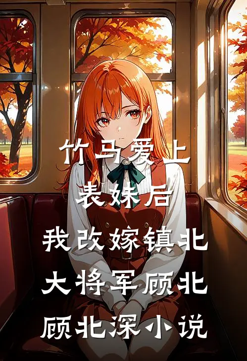 竹马爱上表妹后，我改嫁镇北大将军顾北顾北深小说