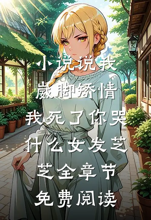 小说说我崴脚矫情，我死了你哭什么女发芝芝全章节免费阅读