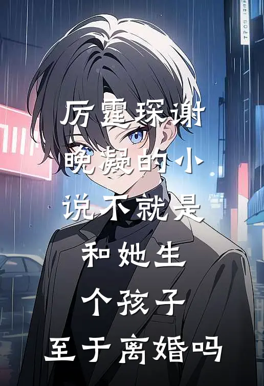 厉霆琛谢晚凝的小说不就是和她生个孩子，至于离婚吗