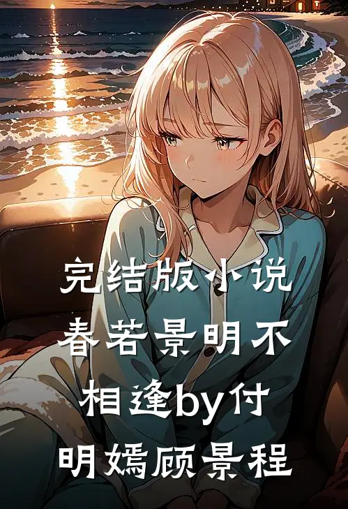 完结版小说春若景明不相逢by付明嫣顾景程