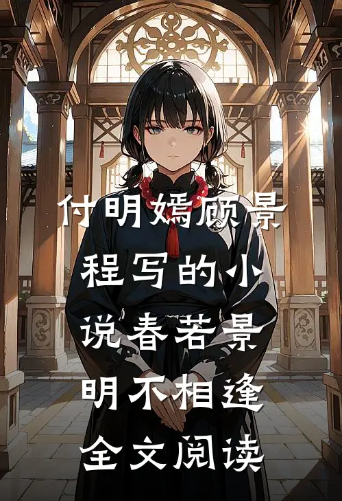 付明嫣顾景程写的小说春若景明不相逢全文阅读