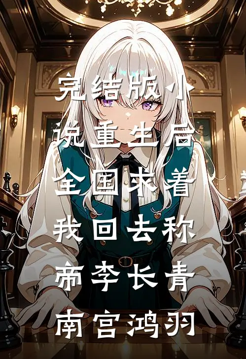 完结版小说重生后，全国求着我回去称帝李长青南宫鸿羽