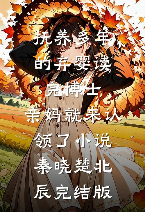 抚养多年的弃婴读完博士，亲妈就来认领了小说秦晓楚北辰完结版