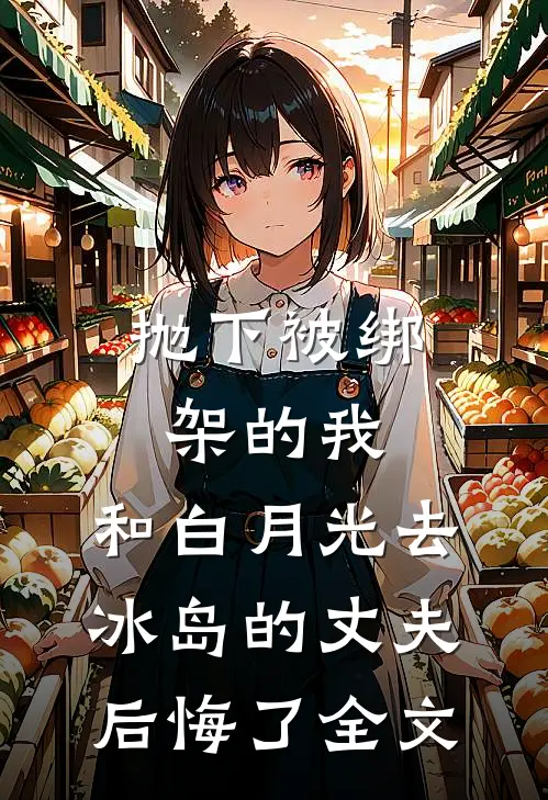 抛下被绑架的我，和白月光去冰岛的丈夫后悔了全文