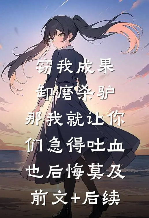 窃我成果卸磨杀驴，那我就让你们急得吐血也后悔莫及前文+后续