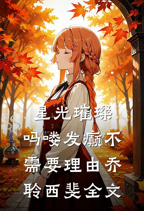 星光璀璨：吗喽发癫不需要理由乔聆西斐全文