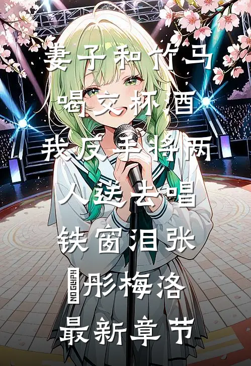 妻子和竹马喝交杯酒，我反手将两人送去唱铁窗泪张玥彤梅洛最新章节