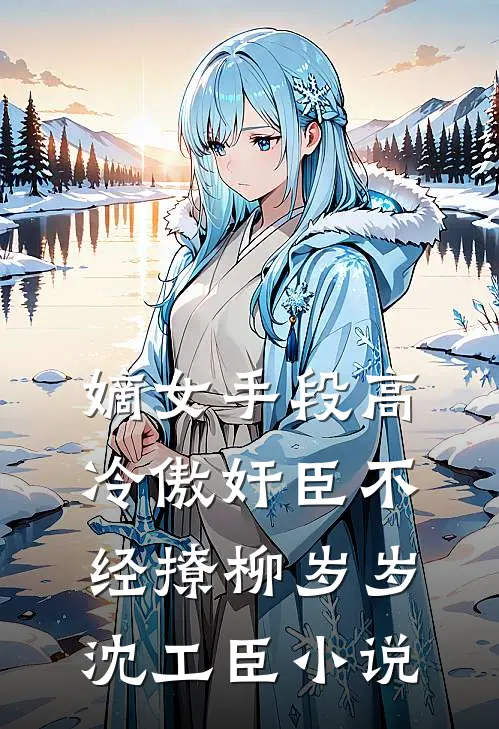 嫡女手段高，冷傲奸臣不经撩柳岁岁沈工臣小说
