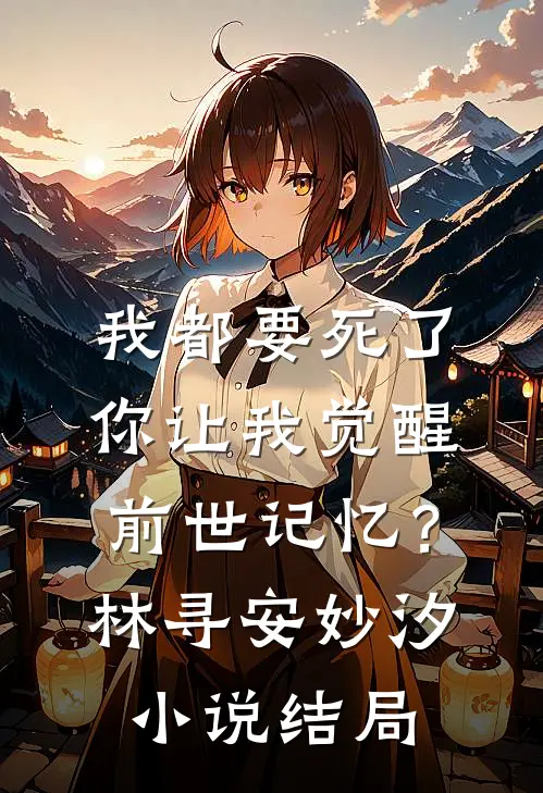 我都要死了，你让我觉醒前世记忆？林寻安妙汐小说结局