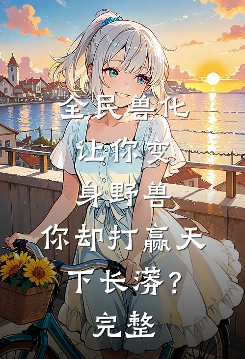 全民兽化：让你变身野兽，你却打赢天下长蟒？完整