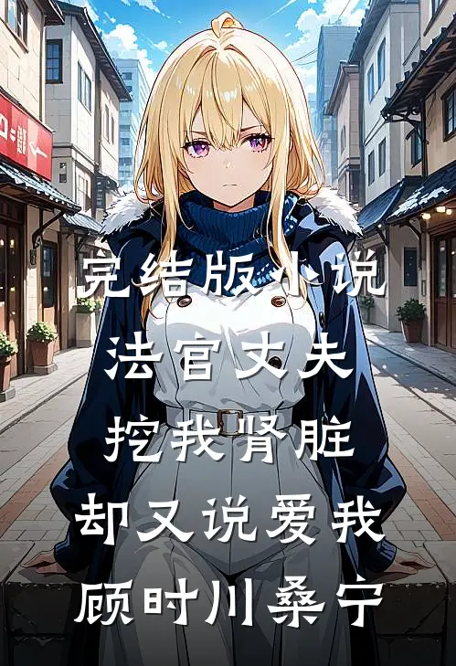 完结版小说法官丈夫挖我肾脏，却又说爱我顾时川桑宁