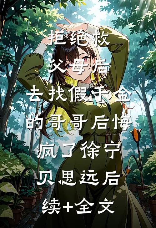 拒绝救父母后，去找假千金的哥哥后悔疯了徐宁贝思远后续+全文