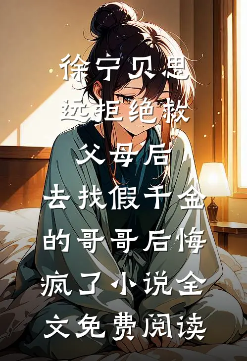 徐宁贝思远拒绝救父母后，去找假千金的哥哥后悔疯了小说全文免费阅读