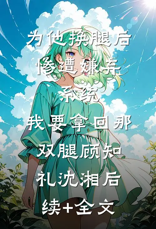 为他换腿后惨遭嫌弃，系统，我要拿回那双腿顾知礼沈湘后续+全文