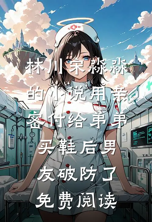 林川宋淼淼的小说用亲密付给弟弟买鞋后男友破防了免费阅读