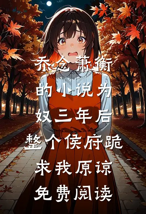 乔念萧衡的小说为奴三年后，整个侯府跪求我原谅免费阅读