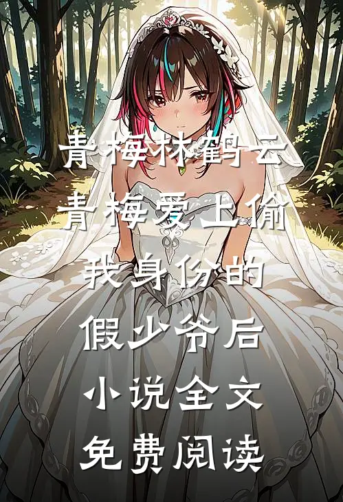 青梅林鹤云青梅爱上偷我身份的假少爷后小说全文免费阅读