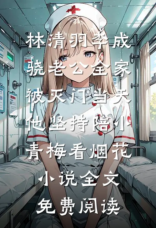 林清羽李成骁老公全家被灭门当天，他坚持陪小青梅看烟花小说全文免费阅读
