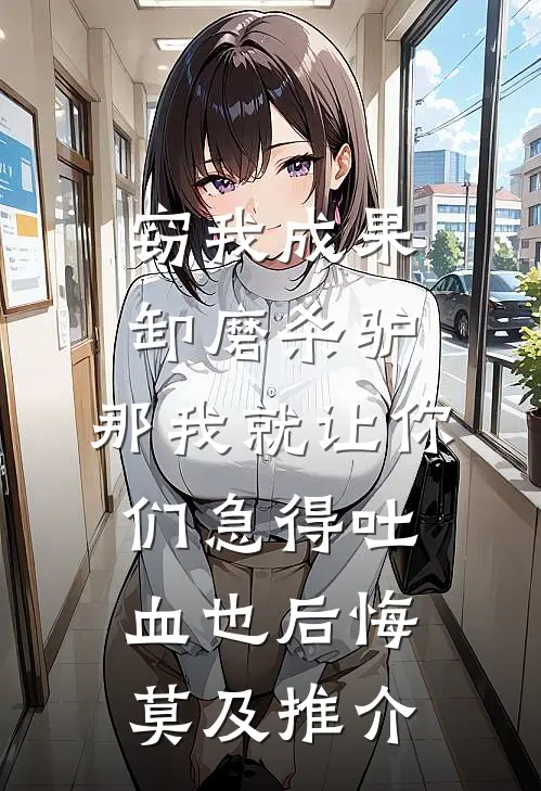 窃我成果卸磨杀驴，那我就让你们急得吐血也后悔莫及推介