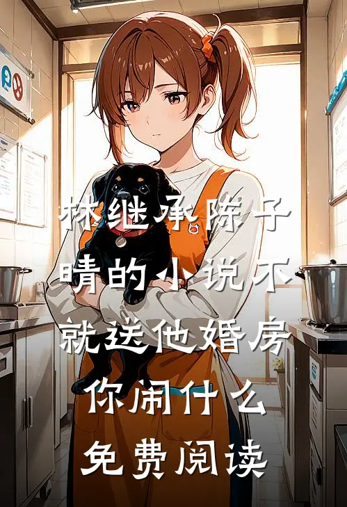 林继承陈子晴的小说不就送他婚房，你闹什么免费阅读