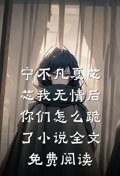 宁不凡夏芯芯我无情后，你们怎么跪了小说全文免费阅读