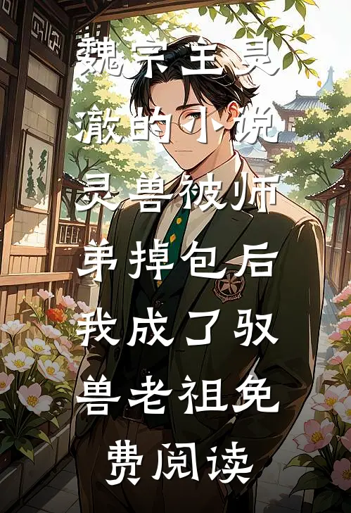 魏宗主灵澈的小说灵兽被师弟掉包后，我成了驭兽老祖免费阅读