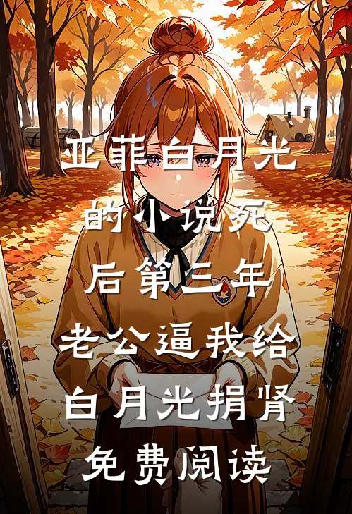 亚菲白月光的小说死后第三年，老公逼我给白月光捐肾免费阅读