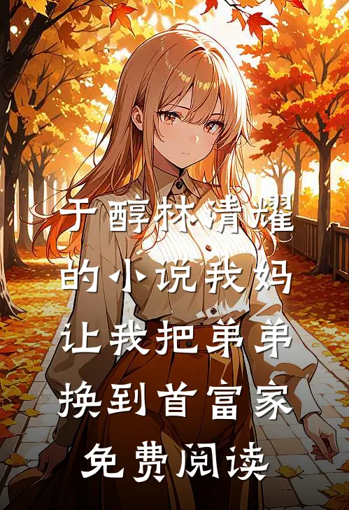 于醇林清耀的小说我妈让我把弟弟换到首富家免费阅读