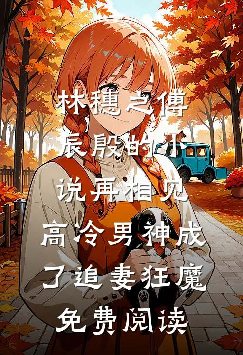 林穗之傅辰殷的小说再相见，高冷男神成了追妻狂魔免费阅读